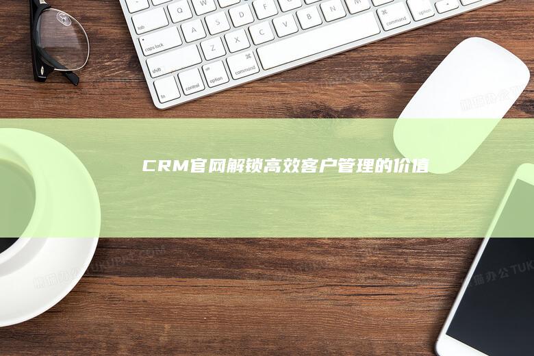 CRM官网：解锁高效客户管理的价值