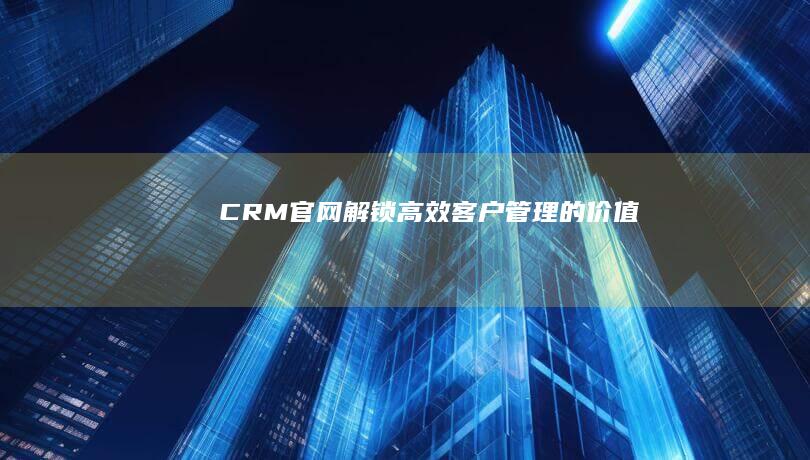 CRM官网：解锁高效客户管理的价值