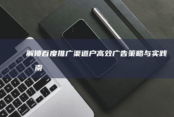 解锁百度推广渠道户：高效广告策略与实践指南